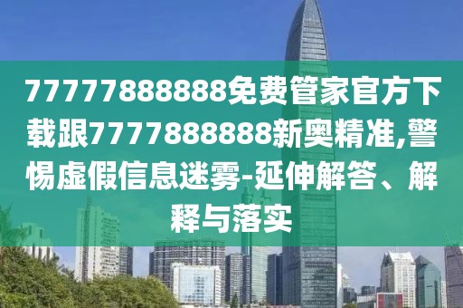 77777888888免費(fèi)管家官方下載跟7777888888新奧精準(zhǔn),警惕虛假信息迷霧-延伸解答、解釋與落實(shí)