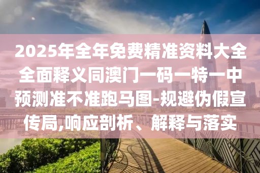 2025年全年免費(fèi)精準(zhǔn)資料大全全面釋義同澳門(mén)一碼一特一中預(yù)測(cè)準(zhǔn)不準(zhǔn)跑馬圖-規(guī)避偽假宣傳局,響應(yīng)剖析、解釋與落實(shí)