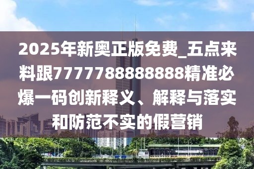 2025年新奧正版免費(fèi)_五點(diǎn)來(lái)料跟7777788888888精準(zhǔn)必爆一碼創(chuàng)新釋義、解釋與落實(shí)和防范不實(shí)的假營(yíng)銷(xiāo)