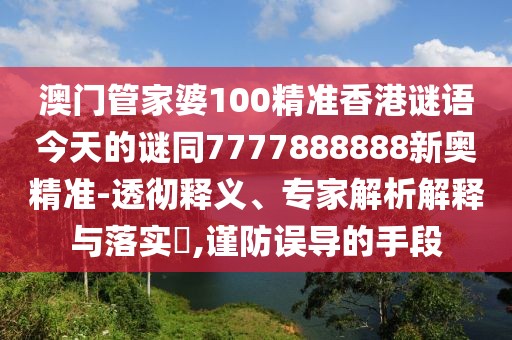 澳門管家婆100精準(zhǔn)香港謎語(yǔ)今天的謎同7777888888新奧精準(zhǔn)-透徹釋義、專家解析解釋與落實(shí)?,謹(jǐn)防誤導(dǎo)的手段