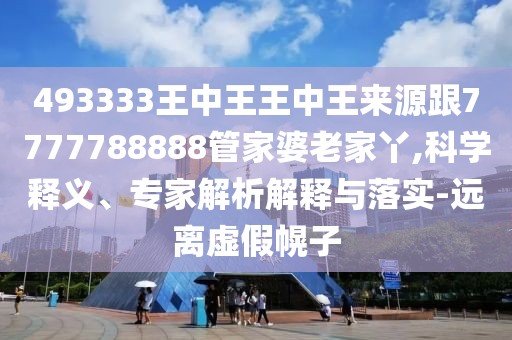 493333王中王王中王來源跟7777788888管家婆老家丫,科學(xué)釋義、專家解析解釋與落實-遠離虛假幌子