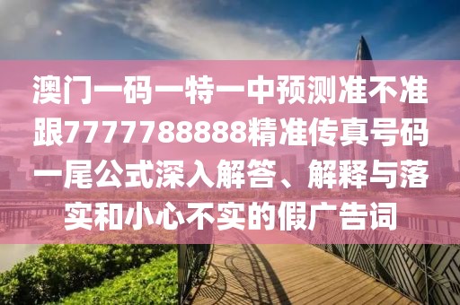 澳門一碼一特一中預(yù)測準(zhǔn)不準(zhǔn)跟7777788888精準(zhǔn)傳真號碼一尾公式深入解答、解釋與落實和小心不實的假廣告詞