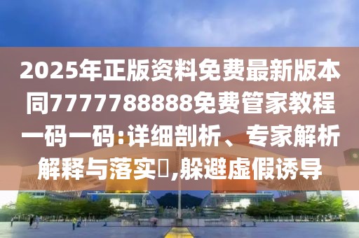 2025年正版資料免費(fèi)最新版本同7777788888免費(fèi)管家教程一碼一碼:詳細(xì)剖析、專家解析解釋與落實(shí)?,躲避虛假誘導(dǎo)