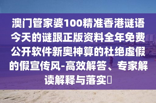 澳門管家婆100精準(zhǔn)香港謎語今天的謎跟正版資料全年免費(fèi)公開軟件新奧神算的杜絕虛假的假宣傳風(fēng)-高效解答、專家解讀解釋與落實(shí)?