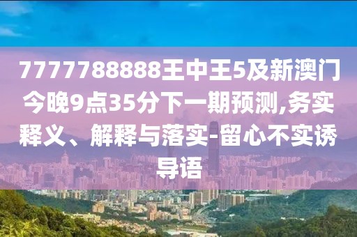 7777788888王中王5及新澳門今晚9點(diǎn)35分下一期預(yù)測(cè),務(wù)實(shí)釋義、解釋與落實(shí)-留心不實(shí)誘導(dǎo)語