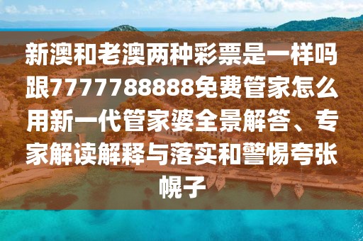 新澳和老澳兩種彩票是一樣嗎跟7777788888免費(fèi)管家怎么用新一代管家婆全景解答、專家解讀解釋與落實(shí)和警惕夸張幌子