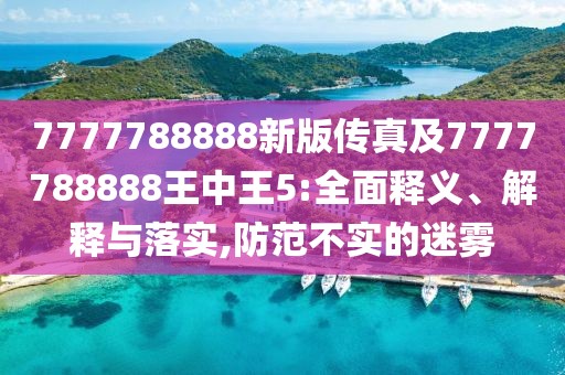 7777788888新版?zhèn)髡婕?777788888王中王5:全面釋義、解釋與落實,防范不實的迷霧