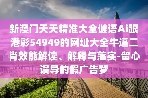 新澳門天天精準(zhǔn)大全謎語Ai跟港彩54949的網(wǎng)址大全牛逼二肖效能解讀、解釋與落實-留心誤導(dǎo)的假廣告夢
