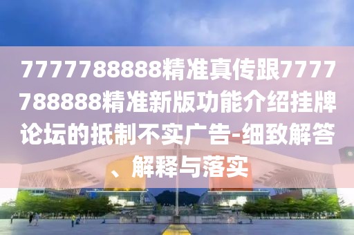 7777788888精準真?zhèn)鞲?777788888精準新版功能介紹掛牌論壇的抵制不實廣告-細致解答、解釋與落實