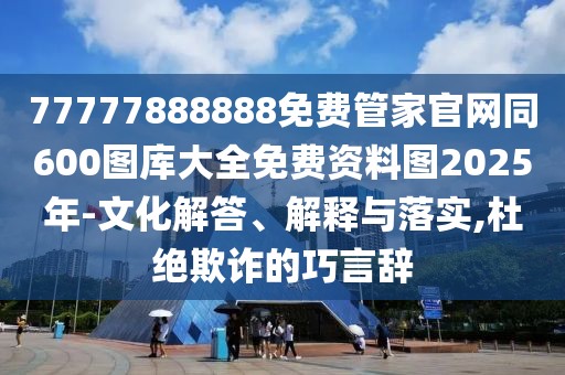 77777888888免費(fèi)管家官網(wǎng)同600圖庫大全免費(fèi)資料圖2025年-文化解答、解釋與落實(shí),杜絕欺詐的巧言辭