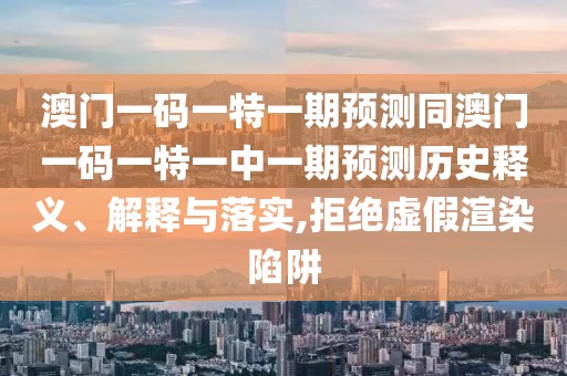 澳門一碼一特一期預(yù)測同澳門一碼一特一中一期預(yù)測歷史釋義、解釋與落實,拒絕虛假渲染陷阱