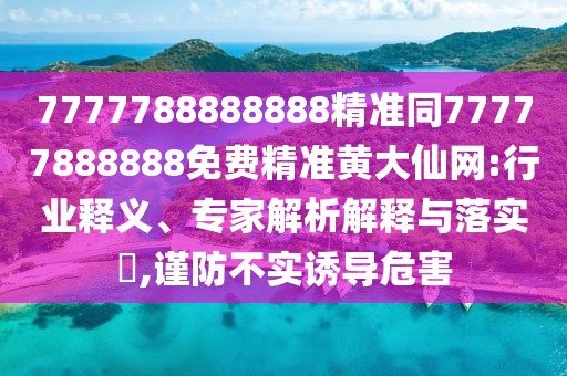 7777788888888精準(zhǔn)同77777888888免費(fèi)精準(zhǔn)黃大仙網(wǎng):行業(yè)釋義、專家解析解釋與落實(shí)?,謹(jǐn)防不實(shí)誘導(dǎo)危害