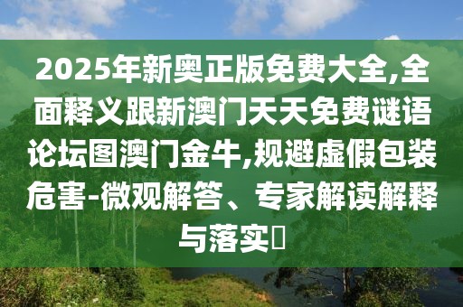 2025年新奧正版免費(fèi)大全,全面釋義跟新澳門(mén)天天免費(fèi)謎語(yǔ)論壇圖澳門(mén)金牛,規(guī)避虛假包裝危害-微觀解答、專(zhuān)家解讀解釋與落實(shí)?