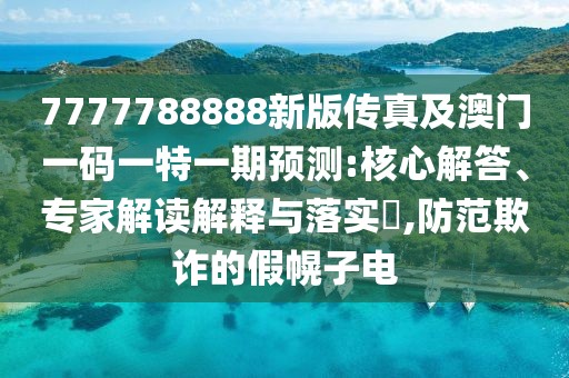 7777788888新版?zhèn)髡婕鞍拈T一碼一特一期預(yù)測:核心解答、專家解讀解釋與落實(shí)?,防范欺詐的假幌子電