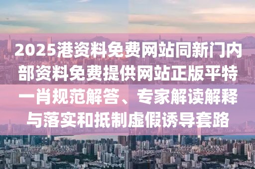 2025港資料免費網(wǎng)站同新門內(nèi)部資料免費提供網(wǎng)站正版平特一肖規(guī)范解答、專家解讀解釋與落實和抵制虛假誘導(dǎo)套路