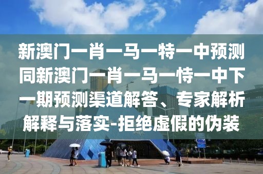 新澳門(mén)一肖一馬一特一中預(yù)測(cè)同新澳門(mén)一肖一馬一恃一中下一期預(yù)測(cè)渠道解答、專(zhuān)家解析解釋與落實(shí)-拒絕虛假的偽裝