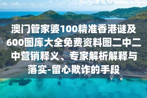 澳門管家婆100精準(zhǔn)香港謎及600圖庫大全免費(fèi)資料圖二中二中營銷釋義、專家解析解釋與落實(shí)-留心欺詐的手段