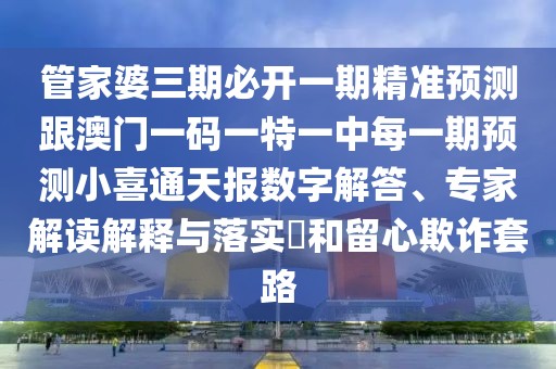 管家婆三期必開一期精準(zhǔn)預(yù)測跟澳門一碼一特一中每一期預(yù)測小喜通天報(bào)數(shù)字解答、專家解讀解釋與落實(shí)?和留心欺詐套路