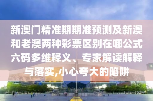 新澳門精準(zhǔn)期期準(zhǔn)預(yù)測及新澳和老澳兩種彩票區(qū)別在哪公式六碼多維釋義、專家解讀解釋與落實,小心夸大的陷阱