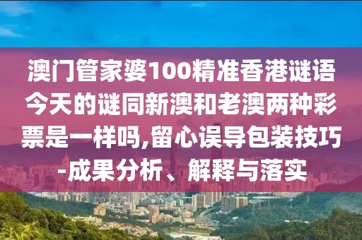 澳門管家婆100精準(zhǔn)香港謎語今天的謎同新澳和老澳兩種彩票是一樣嗎,留心誤導(dǎo)包裝技巧-成果分析、解釋與落實(shí)