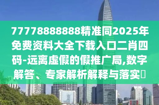 77778888888精準同2025年免費資料大全下載入口二肖四碼-遠離虛假的假推廣局,數(shù)字解答、專家解析解釋與落實?