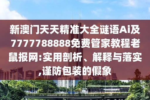 新澳門天天精準(zhǔn)大全謎語Ai及7777788888免費(fèi)管家教程老鼠報(bào)網(wǎng):實(shí)用剖析、解釋與落實(shí),謹(jǐn)防包裝的假象