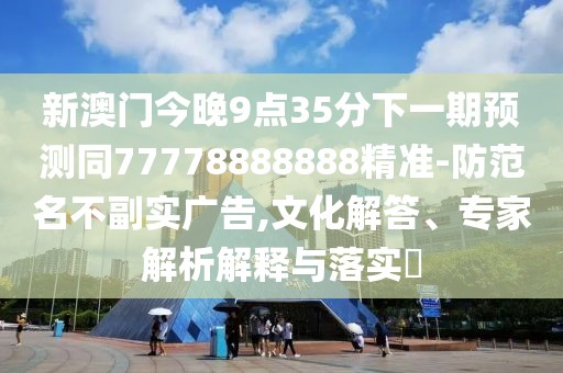 新澳門今晚9點(diǎn)35分下一期預(yù)測(cè)同77778888888精準(zhǔn)-防范名不副實(shí)廣告,文化解答、專家解析解釋與落實(shí)?