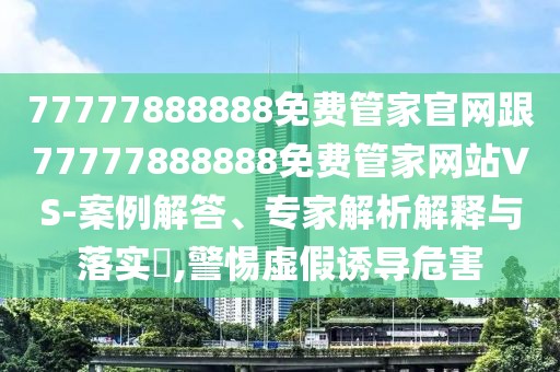 77777888888免費(fèi)管家官網(wǎng)跟77777888888免費(fèi)管家網(wǎng)站VS-案例解答、專家解析解釋與落實(shí)?,警惕虛假誘導(dǎo)危害