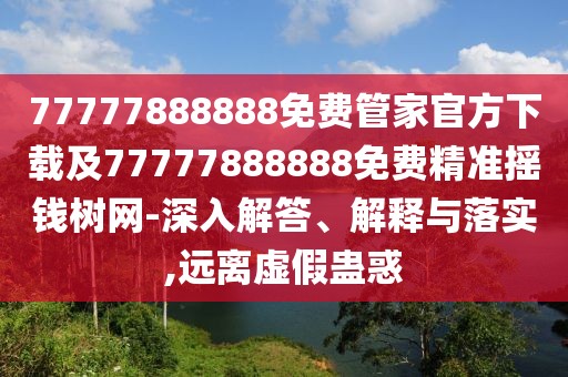 77777888888免費(fèi)管家官方下載及77777888888免費(fèi)精準(zhǔn)搖錢樹網(wǎng)-深入解答、解釋與落實(shí),遠(yuǎn)離虛假蠱惑