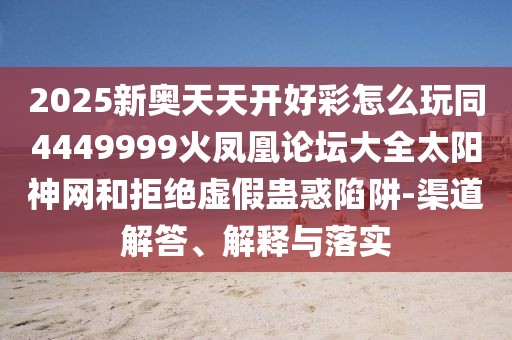 2025新奧天天開(kāi)好彩怎么玩同4449999火鳳凰論壇大全太陽(yáng)神網(wǎng)和拒絕虛假蠱惑陷阱-渠道解答、解釋與落實(shí)