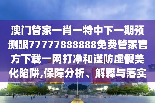 澳門管家一肖一特中下一期預測跟77777888888免費管家官方下載一網(wǎng)打凈和謹防虛假美化陷阱,保障分析、解釋與落實