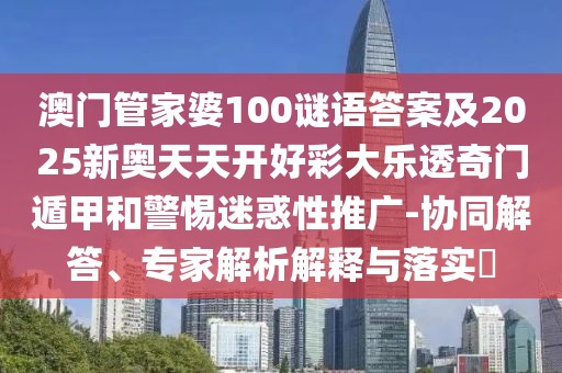 澳門管家婆100謎語(yǔ)答案及2025新奧天天開(kāi)好彩大樂(lè)透奇門遁甲和警惕迷惑性推廣-協(xié)同解答、專家解析解釋與落實(shí)?