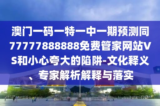 澳門一碼一特一中一期預(yù)測同77777888888免費管家網(wǎng)站VS和小心夸大的陷阱-文化釋義、專家解析解釋與落實