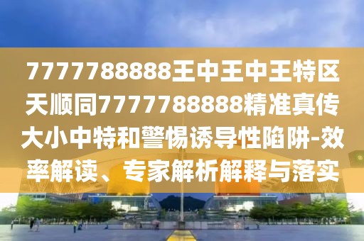 7777788888王中王中王特區(qū)天順同7777788888精準真?zhèn)鞔笮≈刑睾途枵T導(dǎo)性陷阱-效率解讀、專家解析解釋與落實