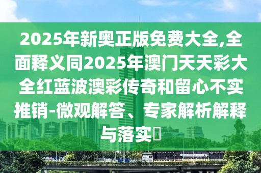 2025年新奧正版免費大全,全面釋義同2025年澳門天天彩大全紅藍波澳彩傳奇和留心不實推銷-微觀解答、專家解析解釋與落實?