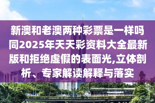 新澳和老澳兩種彩票是一樣嗎同2025年天天彩資料大全最新版和拒絕虛假的表面光,立體剖析、專家解讀解釋與落實(shí)