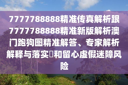 7777788888精準(zhǔn)傳真解析跟7777788888精準(zhǔn)新版解析澳門跑狗圖精準(zhǔn)解答、專家解析解釋與落實(shí)?和留心虛假迷障風(fēng)險(xiǎn)