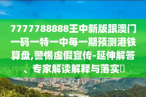 7777788888王中新版跟澳門一碼一特一中每一期預測港鐵算盤,警惕虛假宣傳-延伸解答、專家解讀解釋與落實?