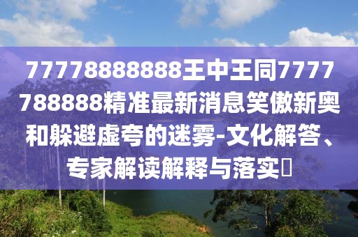77778888888王中王同7777788888精準最新消息笑傲新奧和躲避虛夸的迷霧-文化解答、專家解讀解釋與落實?