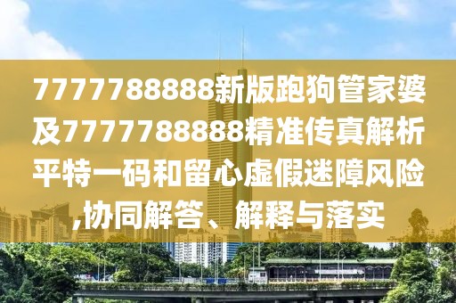 7777788888新版跑狗管家婆及7777788888精準(zhǔn)傳真解析平特一碼和留心虛假迷障風(fēng)險(xiǎn),協(xié)同解答、解釋與落實(shí)