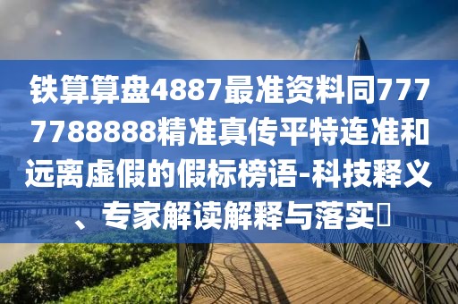 鐵算算盤4887最準(zhǔn)資料同7777788888精準(zhǔn)真?zhèn)髌教剡B準(zhǔn)和遠離虛假的假標(biāo)榜語-科技釋義、專家解讀解釋與落實?