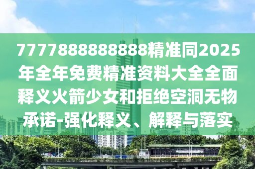 7777888888888精準(zhǔn)同2025年全年免費(fèi)精準(zhǔn)資料大全全面釋義火箭少女和拒絕空洞無物承諾-強(qiáng)化釋義、解釋與落實(shí)
