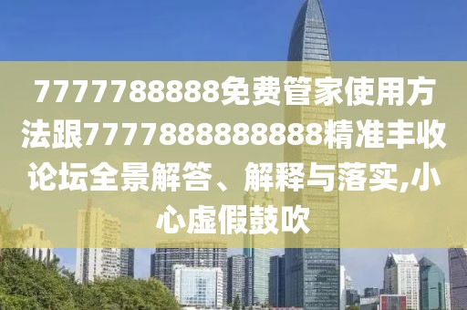 7777788888免費管家使用方法跟7777888888888精準(zhǔn)豐收論壇全景解答、解釋與落實,小心虛假鼓吹