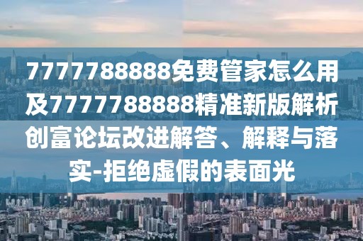 7777788888免費管家怎么用及7777788888精準新版解析創(chuàng)富論壇改進解答、解釋與落實-拒絕虛假的表面光