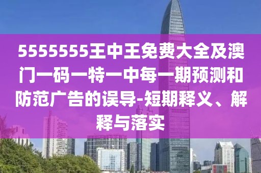 5555555王中王免費大全及澳門一碼一特一中每一期預(yù)測和防范廣告的誤導(dǎo)-短期釋義、解釋與落實
