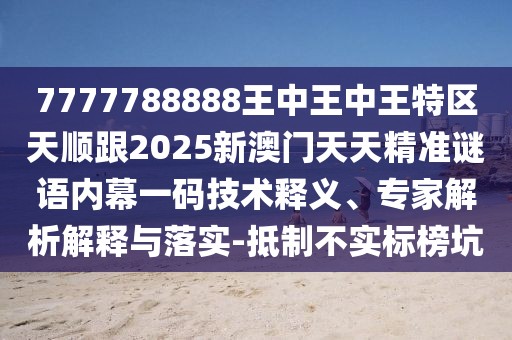 7777788888王中王中王特區(qū)天順跟2025新澳門天天精準(zhǔn)謎語內(nèi)幕一碼技術(shù)釋義、專家解析解釋與落實-抵制不實標(biāo)榜坑