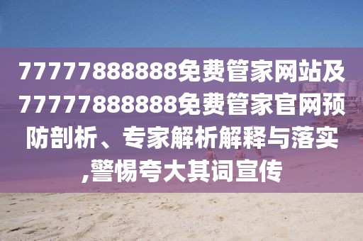 77777888888免費管家網(wǎng)站及77777888888免費管家官網(wǎng)預防剖析、專家解析解釋與落實,警惕夸大其詞宣傳