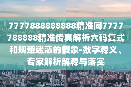 7777888888888精準同7777788888精準傳真解析六碼復式和規(guī)避迷惑的假象-數(shù)字釋義、專家解析解釋與落實