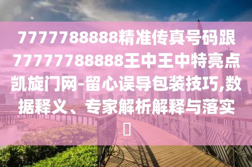 7777788888精準傳真號碼跟77777788888王中王中特亮點凱旋門網(wǎng)-留心誤導包裝技巧,數(shù)據(jù)釋義、專家解析解釋與落實?