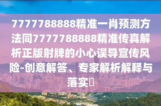 7777788888精準(zhǔn)一肖預(yù)測方法同7777788888精準(zhǔn)傳真解析正版射牌的小心誤導(dǎo)宣傳風(fēng)險-創(chuàng)意解答、專家解析解釋與落實?